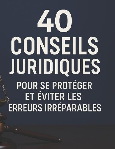 40 conseils juridiques pour se protéger et éviter les erreurs irréparables