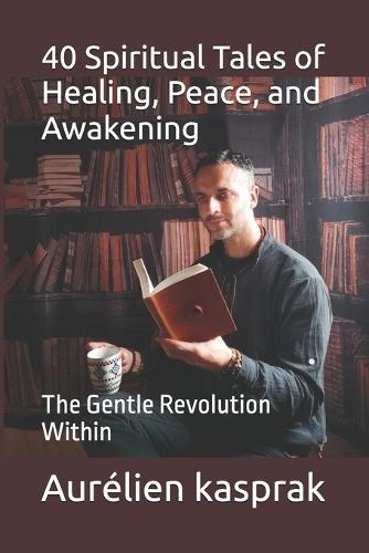 40 Spiritual Tales of Healing, Peace, and Awakening: The Gentle Revolution Within