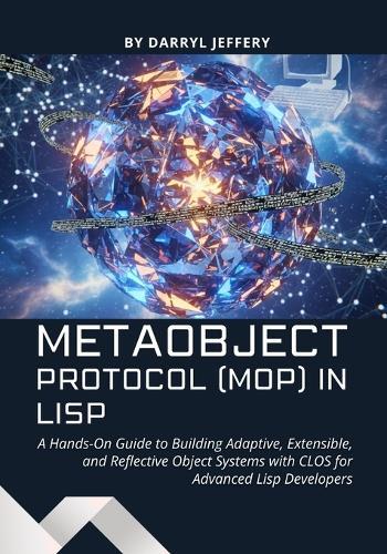 Metaobject Protocol (MOP) in Lisp: A Hands-On Guide to Building Adaptive, Extensible, and Reflective Object Systems with CLOS for Advanced Lisp Developers