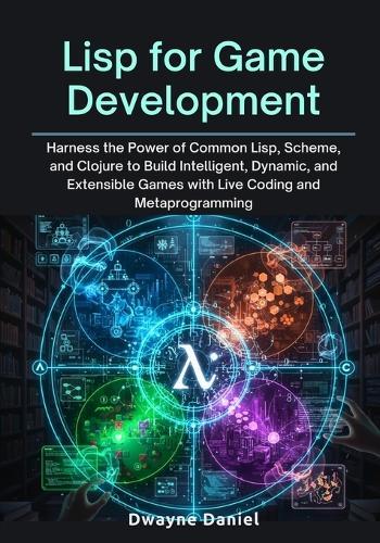 Lisp for Game Development: Harness the Power of Common Lisp, Scheme, and Clojure to Build Intelligent, Dynamic, and Extensible Games with Live Coding and Metaprogramming