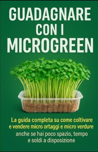 Guadagnare con i microgreen: La guida completa su come coltivare e vendere micro ortaggi e micro verdure anche se hai poco spazio, tempo e soldi a disposizione.
