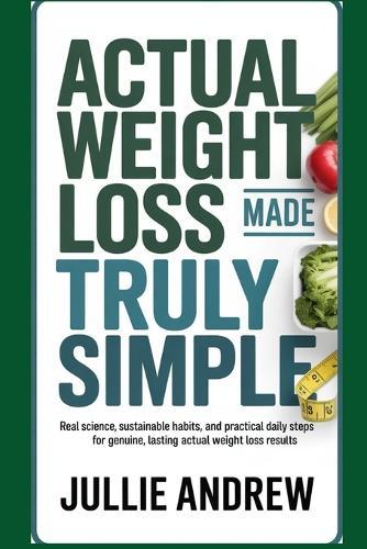 Actual Weight Loss Made Truly Simple: Real Science, Sustainable Habits, And Practical Daily Steps For Genuine, Lasting Actual Weight Loss Results.