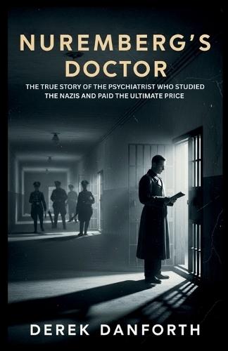 Nuremberg's Doctor: The True Story of the Psychiatrist Who Studied the Nazis and Paid the Ultimate Price