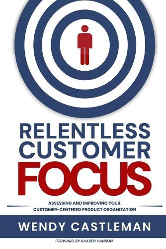 Relentless Customer Focus: Assessing and Improving Your Customer-Centered Product Organization