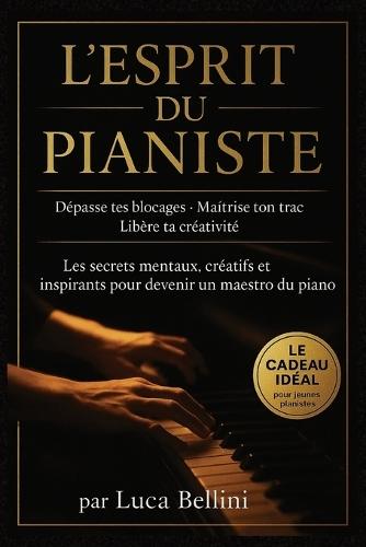 L'Esprit du Pianiste: Les secrets mentaux, créatifs et inspirants pour devenir un maestro du piano