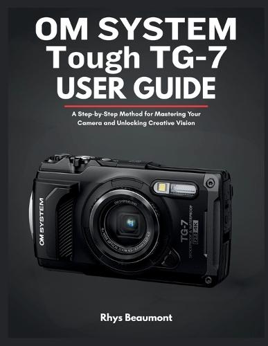 OM SYSTEM Tough TG-7 user guide: A Step-by-Step Method for Mastering Your Camera and Unlocking Creative Vision.