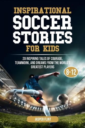 Inspirational Soccer Stories for Kids: 20 Inspiring Tales of Courage, Teamwork, and Dreams from the World's Greatest Players