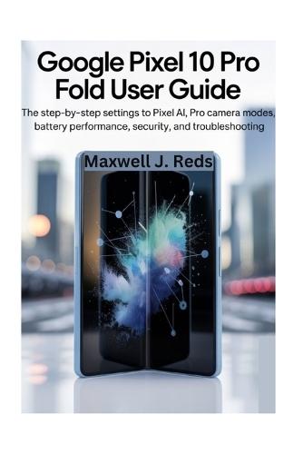 Google Pixel 10 Pro Fold User Guide: The Step-by-Step Settings to Pixel AI, Pro Camera Modes, Battery Performance, Security, and Troubleshooting