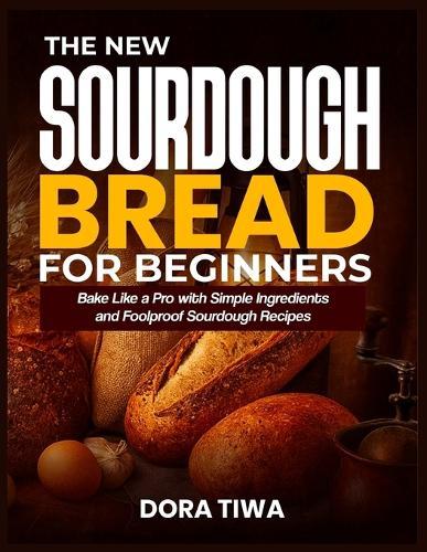 The New Sourdough Bread for Beginners: Bake Like a Pro with Simple Ingredients and Foolproof Sourdough Recipes