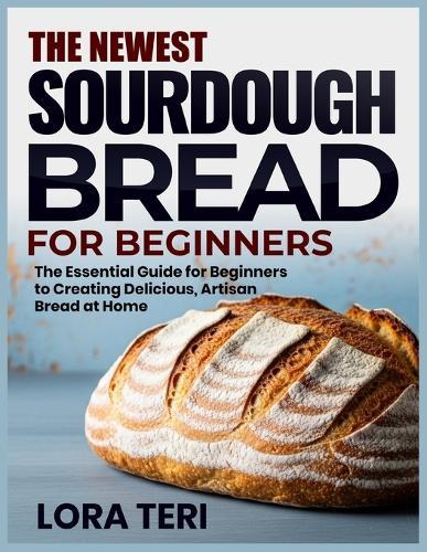The Newest Sourdough Bread for Beginners: The Essential Guide for Beginners to Creating Delicious, Artisan Bread at Home