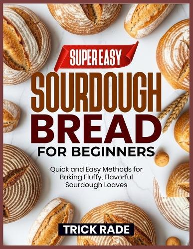 Super Easy Sourdough Bread for Beginners: Quick and Easy Methods for Baking Fluffy, Flavorful Sourdough Loaves