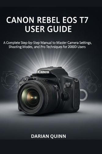 Canon Rebel EOS T7 User Guide: A Complete Step-by-Step Manual to Master Camera Settings, Shooting Modes, and Pro Techniques for 2000D Users