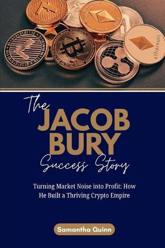 The Jacob Bury Success Story: Turning Market Noise into Profit: How He Built a Thriving Crypto Empire