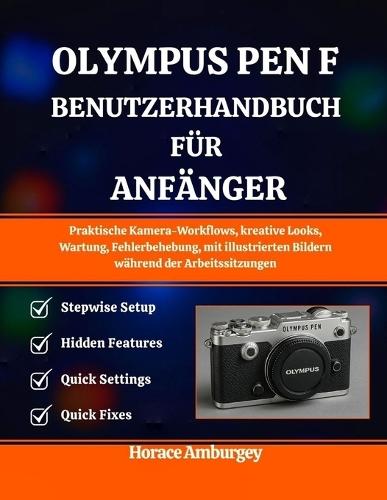 Olympus Pen-F Benutzerhandb Uch Für Anfänger: Praktische Kamera-Workflows, kreative Looks, Wartung, Fehlerbehebung, mit illustrierten Bildern während der Arbeitssitzungen