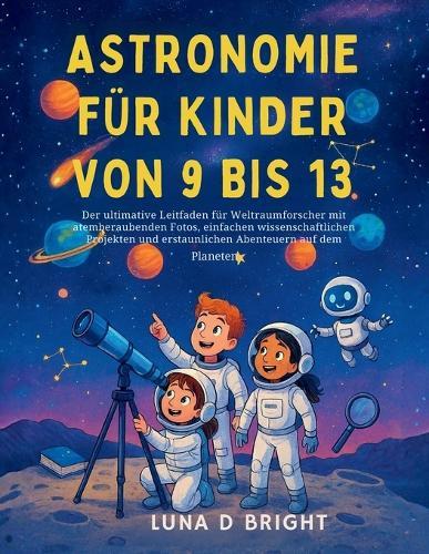 Astronomie Für Kinder Von 9 Bis 13: Der ultimative Leitfaden für Weltraumforscher mit atemberaubenden Fotos, einfachen wissenschaftlichen Projekten und erstaunlichen Abenteuern auf dem Planeten
