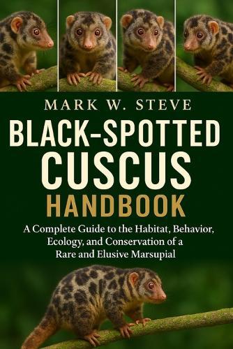 Black-Spotted Cuscus Handbook: A Complete Guide to the Habitat, Behavior, Ecology, and Conservation of a Rare and Elusive Marsupial