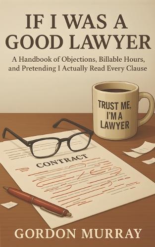 If I Was a Good Lawyer: Sarcastic and Hilarious Tips for Lawyers with Relatable Real-Life Scenarios About Clients, Courtrooms, and Legal Chaos