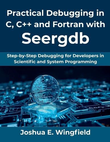 Practical Debugging in C, C++ and Fortran with Seergdb: Step-by-Step Debugging for Developers in Scientific and System Programming