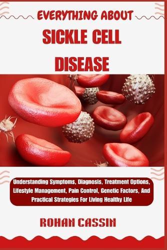 Everything about Sickle Cell Disease: Understanding Symptoms, Diagnosis, Treatment Options, Lifestyle Management, Pain Control, Genetic Factors, And Practical Strategies For Living Healthy Life