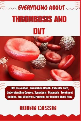 Everything about Thrombosis and Dvt: Clot Prevention, Circulation Health, Vascular Care, Understanding Causes, Symptoms, Diagnosis, Treatment Options, And Lifestyle Strategies For Healthy Blood Flow