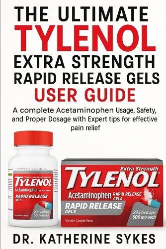 The Ultimate Tylenol Extra Strength Rapid Release Gels User Guide: A complete Acetaminophen Usage, Safety, and Proper Dosage with Expert tips for effective pain relief