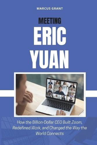 Meeting Eric Yuan: How the Billion-Dollar CEO Built Zoom, Redefined Work, and Changed the Way the World Connects