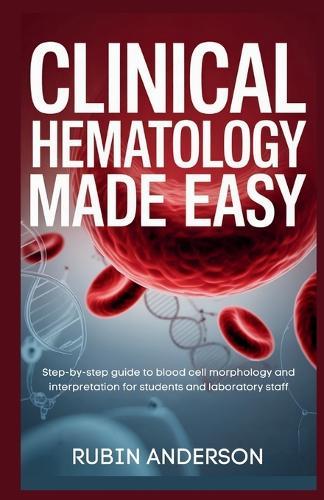 Clinical Hematology Made Easy: Step-by-step guide to blood cell morphology and interpretation for students and laboratory staff