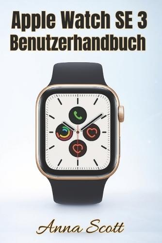 Apple Watch SE 3 Benutzerhandbuch: Einfache Schritt-für-Schritt-Anleitung für Anfänger und Senioren mit Tipps, Tricks, Fehlerbehebung und versteckten Funktionen
