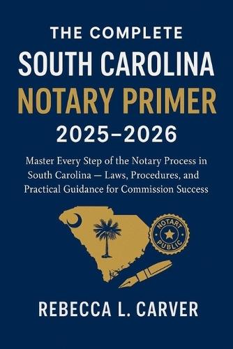 The Complete South Carolina Notary Primer 2025 - 2026: Master Every Step of the Notary Process in South Carolina - Laws, Procedures, and Practical Guidance for Commission Success