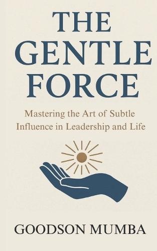 The Gentle Force: Mastering the Art of Subtle Influence in Leadership and Life