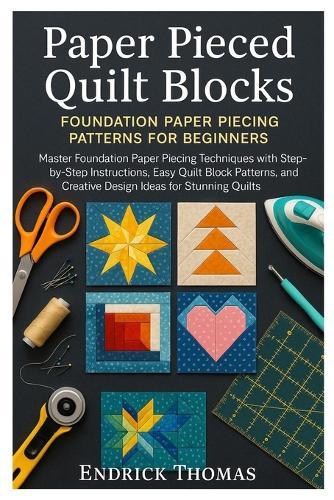 Paper Pieced Quilt Blocks: Foundation Paper Piecing Patterns for Beginners: Master Foundation Paper Piecing Techniques with Step-by-Step Instructions, Easy Quilt Block Patterns, and Creative Design Ideas for Stunning Quilts