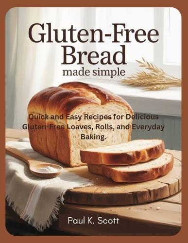 Gluten-Free Bread Made Simple: Quick and Easy Recipes for Delicious Gluten-Free Loaves, Rolls, and Everyday Baking.