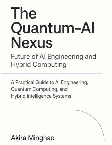 The Quantum-AI Nexus: Future of AI Engineering and Hybrid Computing: A Practical Guide to AI Engineering, Quantum Computing, and Hybrid Intelligence Systems