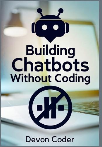 Building Chatbots Without Coding: ""A Step-by-Step Guide to Creating Powerful Chatbots Without Any Technical Skills""