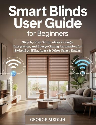 Smart Blinds User Guide for Beginners: Step-by-Step Setup, Alexa & Google Integration, and Energy-Saving Automation for SwitchBot, IKEA, Aqara & Other Smart Shades