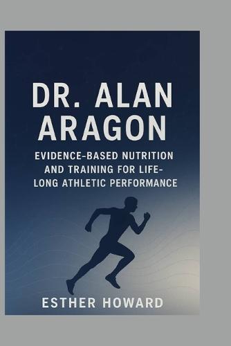 Dr. Alan Aragon: Evidence-Based Nutrition and Training for Lifelong Athletic Performance