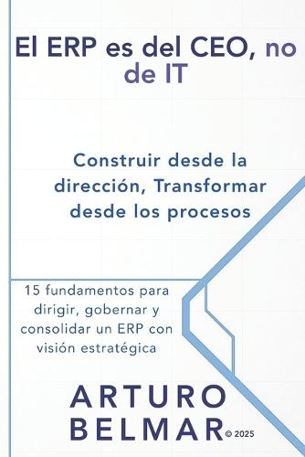 El ERP es del CEO, no de IT: Construir desde la dirección, transformar desde los procesos.: 15 fundamentos para dirigir, gobernar y consolidar un ERP con visión estratégica.