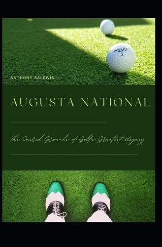 Augusta National: The Sacred Grounds of Golf's Greatest Legacy