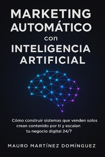 Marketing Automático con Inteligencia Artificial: Cómo construir sistemas que venden solos, crean contenido por ti y escalan tu negocio digital 24/7.