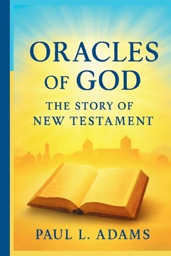 Oracles of God: THE STORY OF THE NEW TESTAMENT: An In-Depth Exploration of the Origins, Preservation, and Impact of the New Testament Canon