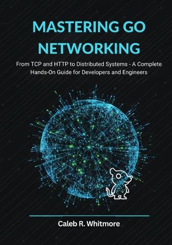 Mastering Go Networking: From TCP and HTTP to Distributed Systems A Complete Hands-On Guide for Developers and Engineers