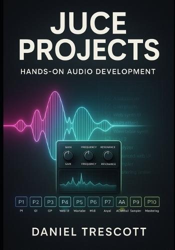 Juce Projects: HANDS-ON AUDIO DEVELOPMENT: Build 10 Professional Audio Applications and Plugins with JUCE 8. Step-by-Step C++ Code for VST3, AU, Synthesizers, Effects, and Modern GUIs