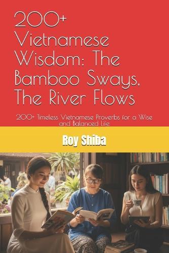 200+ Vietnamese Wisdom: The Bamboo Sways, The River Flows: 200+ Timeless Vietnamese Proverbs for a Wise and Balanced Life