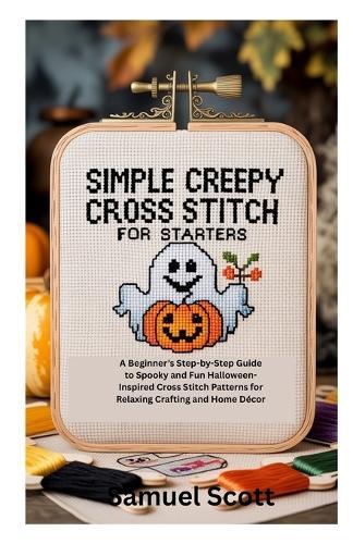 Simple Creepy Cross Stitch for Starters: A Beginner's Step-by-Step Guide to Spooky and Fun Halloween-Inspired Cross Stitch Patterns for Relaxing Crafting and Home Décor