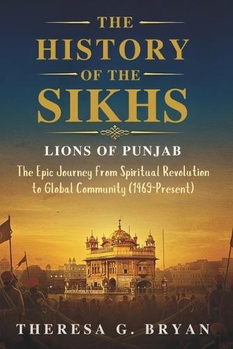 The History of The Sikhs: Lions of Punjab: The Epic Journey from Spiritual Revolution to Global Community (1469 - Present)