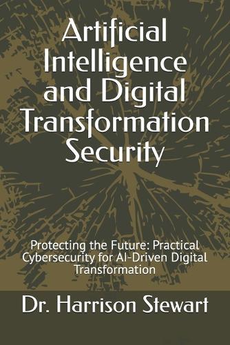 Artificial Intelligence and Digital Transformation Security: Protecting the Future: Practical Cybersecurity for AI-Driven Digital Transformation