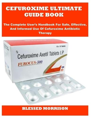 Cefuroxime Ultimate Guide Book: The Complete User's Handbook For Safe, Effective, And Informed Use Of Cefuroxime Antibiotic Therapy
