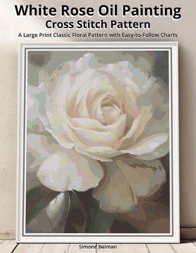 White Rose Oil Painting Cross Stitch Pattern: A Large Print Classic Floral Pattern with Easy-to-Follow Charts