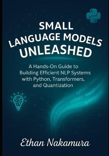 Small Language Models Unleashed: A Hands-On Guide to Building Efficient NLP Systems with Python, Transformers, and Quantization