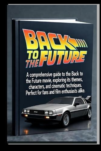 Back to the Future Movie Guide: A comprehensive Guide to the Back to the Future Movie, Exploring its Themes, Characters, and Cinematic Techniques. Perfect for fans and Film Enthusiasts Alike.